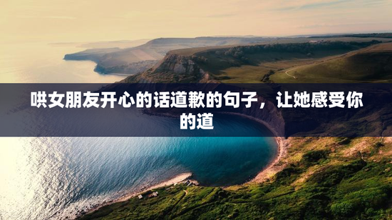 哄女朋友开心的话道歉的句子，让她感受你的道