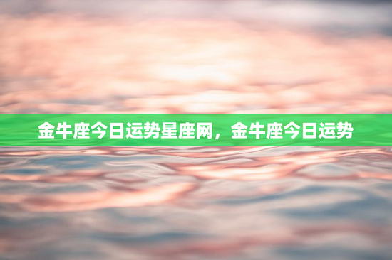 金牛座今日运势星座网，金牛座今日运势