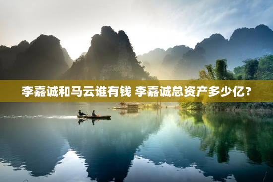 李嘉诚和马云谁有钱 李嘉诚总资产多少亿？