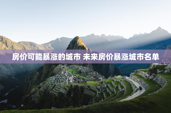 房价可能暴涨的城市 未来房价暴涨城市名单