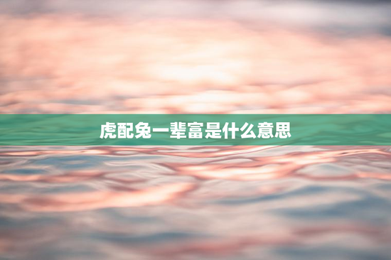 虎配兔一辈富是什么意思，属兔人一生最克3个人