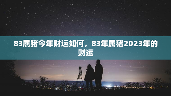 83属猪今年财运如何，83年属猪2023年的财运