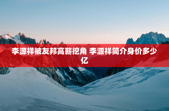 李源祥被友邦高薪挖角 李源祥简介身价多少亿