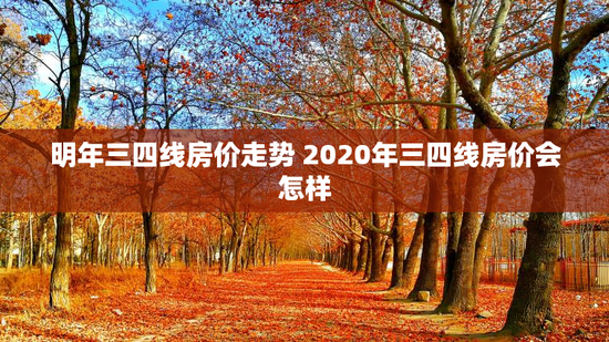 明年三四线房价走势 2020年三四线房价会怎样