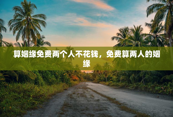 算姻缘免费两个人不花钱，免费算两人的姻缘