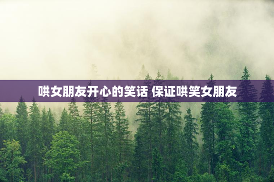 哄女朋友开心的笑话 保证哄笑女朋友