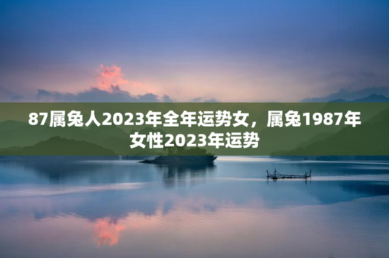 87属兔人2023年全年运势女，属兔1987年女性2023年运势