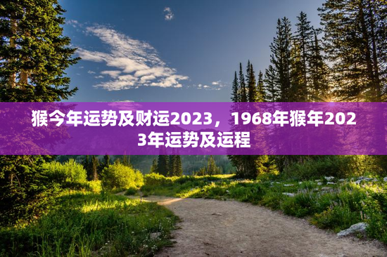 猴今年运势及财运2023，1968年猴年2023年运势及运程