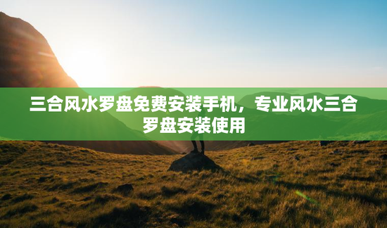 三合风水罗盘免费安装手机，专业风水三合罗盘安装使用