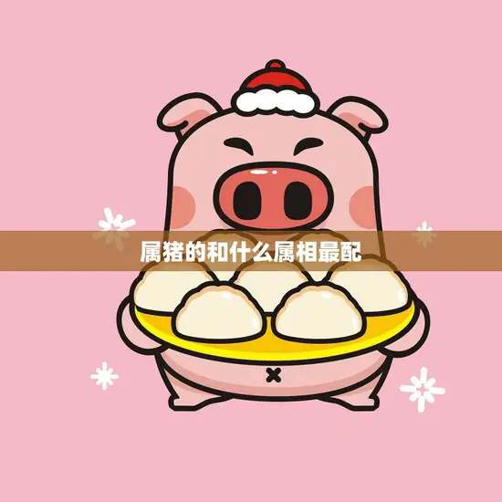 属猪的和什么属相最配(12生肖配对大揭秘)