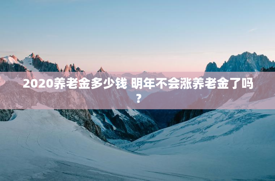 2020养老金多少钱 明年不会涨养老金了吗？