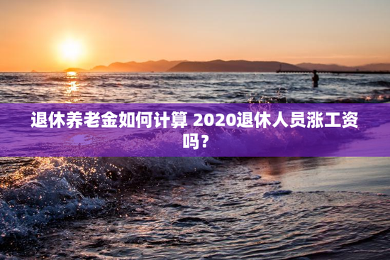 退休养老金如何计算 2020退休人员涨工资吗？