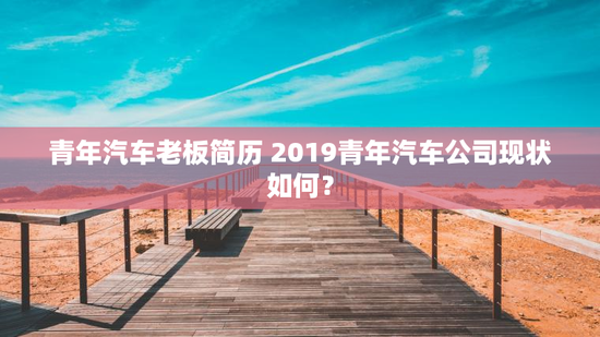 青年汽车老板简历 2019青年汽车公司现状如何？