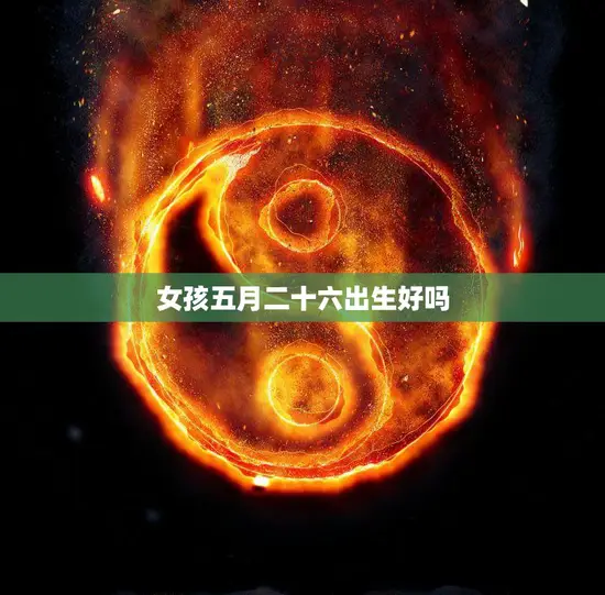 女孩五月二十六出生好吗(探讨五月二十六日出生的女孩性格特点及优缺点)