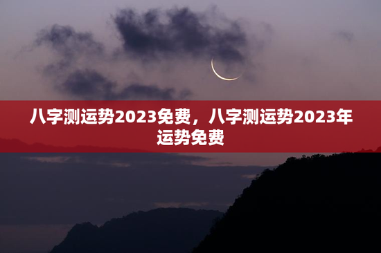 八字测运势2023免费，八字测运势2023年运势免费