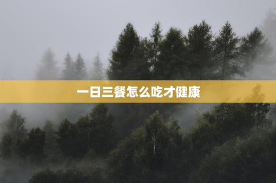 一日三餐怎么吃才健康
