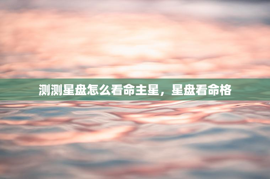 测测星盘怎么看命主星，星盘看命格
