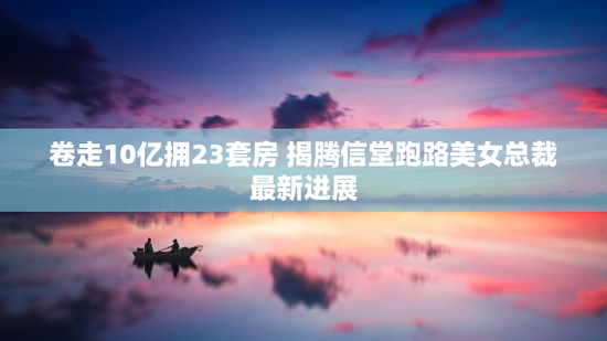 卷走10亿拥23套房 揭腾信堂跑路美女总裁最新进展