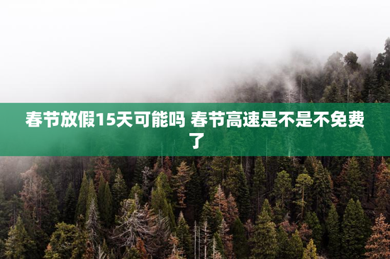 春节放假15天可能吗 春节高速是不是不免费了