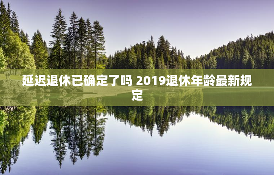 延迟退休已确定了吗 2019退休年龄最新规定