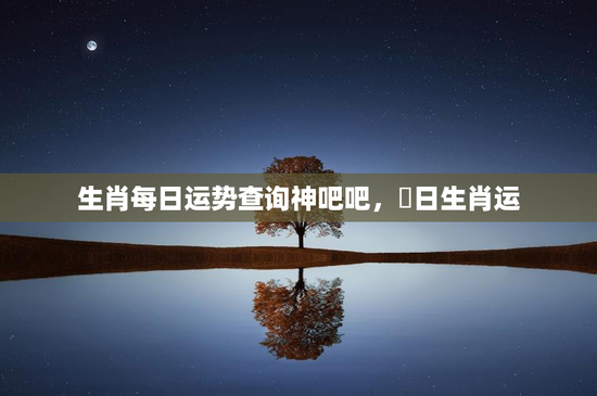 生肖每日运势查询神吧吧，毎日生肖运