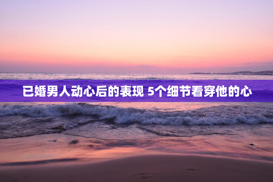 已婚男人动心后的表现 5个细节看穿他的心