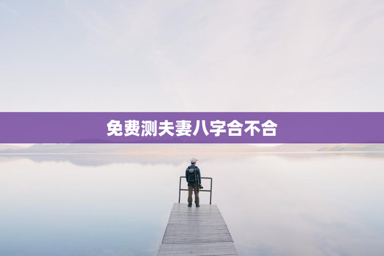 免费测夫妻八字合不合，免费测夫妻八字合不合的软件