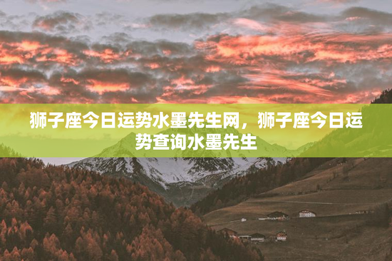 狮子座今日运势水墨先生网，狮子座今日运势查询水墨先生