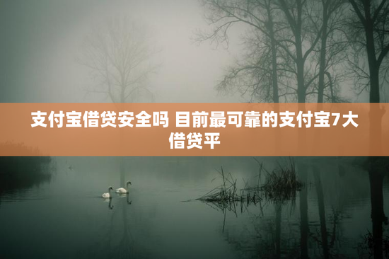 支付宝借贷安全吗 目前最可靠的支付宝7大借贷平