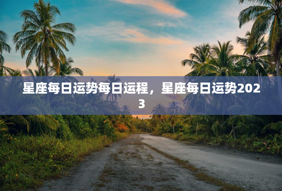 星座每日运势每日运程，星座每日运势2023