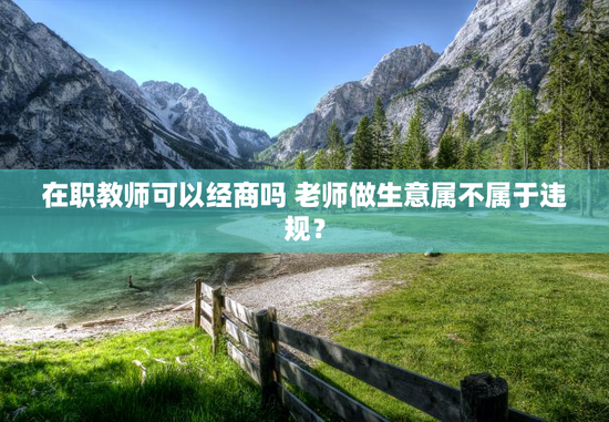在职教师可以经商吗 老师做生意属不属于违规？
