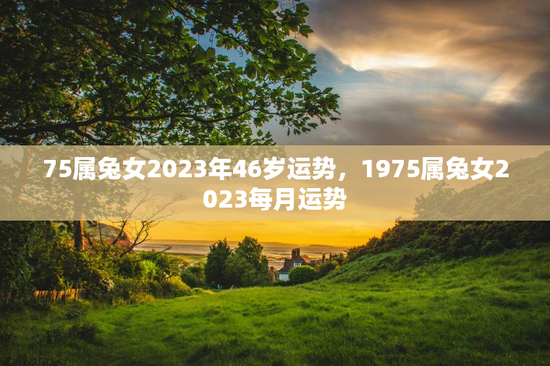 75属兔女2023年46岁运势，1975属兔女2023每月运势