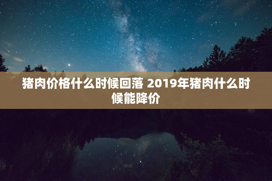 猪肉价格什么时候回落 2019年猪肉什么时候能降价