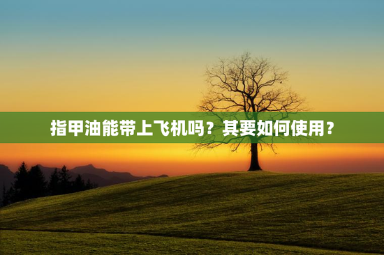 指甲油能带上飞机吗？其要如何使用？