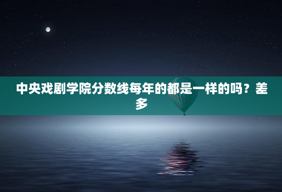 中央戏剧学院分数线每年的都是一样的吗？差多