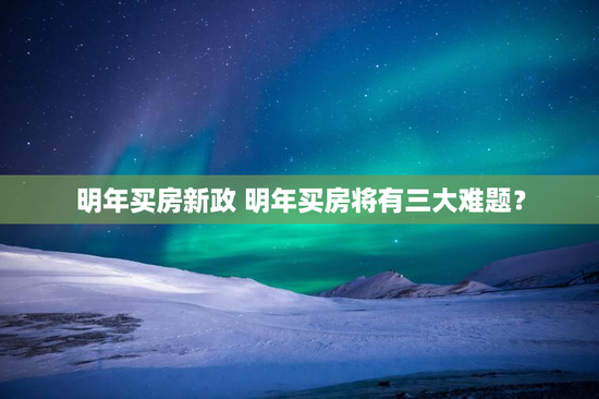 明年买房新政 明年买房将有三大难题？