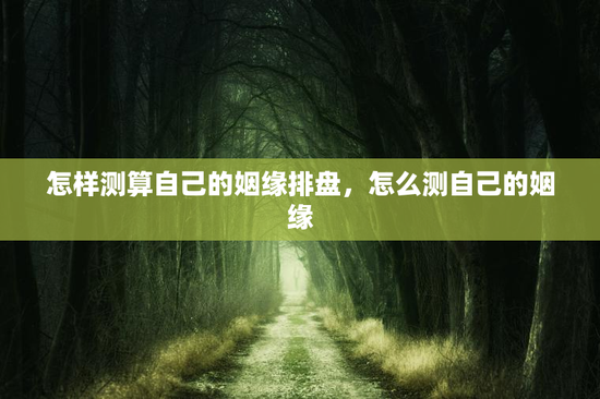 怎样测算自己的姻缘排盘，怎么测自己的姻缘