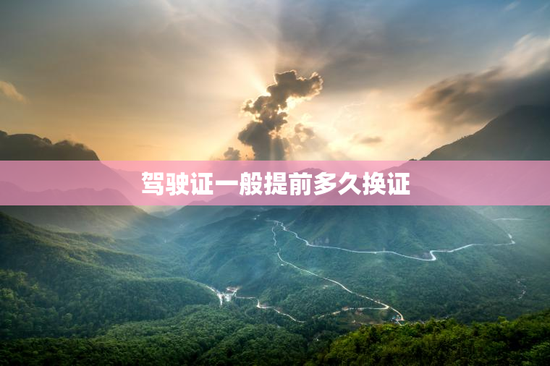 驾驶证一般提前多久换证