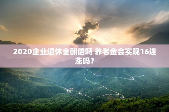 2020企业退休金翻倍吗 养老金会实现16连涨吗？