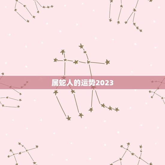 属蛇人的运势2023(介绍财运旺盛事业顺利)