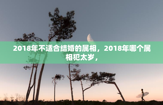 2018年不适合结婚的属相，2018年哪个属相犯太岁，
