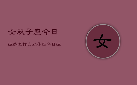 女双子座今日运势怎样，女双子座今日运势查询