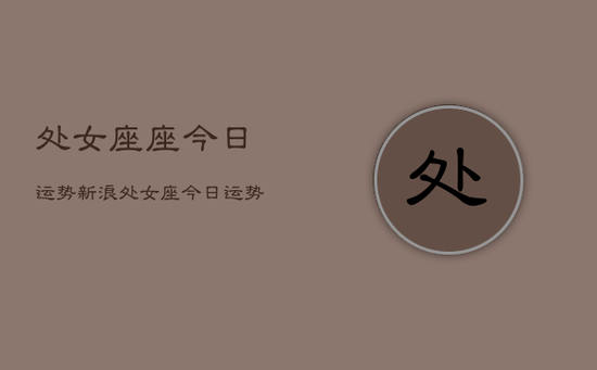 处女座座今日运势新浪，处女座今日运势新浪星座