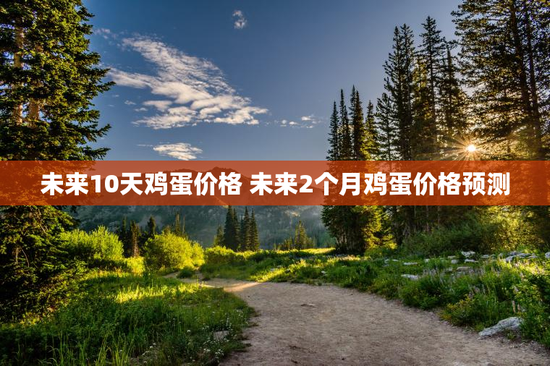 未来10天鸡蛋价格 未来2个月鸡蛋价格预测