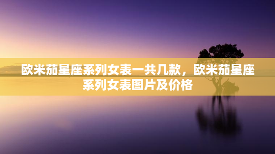欧米茄星座系列女表一共几款，欧米茄星座系列女表图片及价格