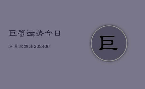 巨蟹运势今日克星双鱼座(20240605)