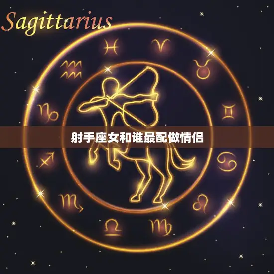 射手座女和谁最配做情侣(星座专家揭秘最佳配对)