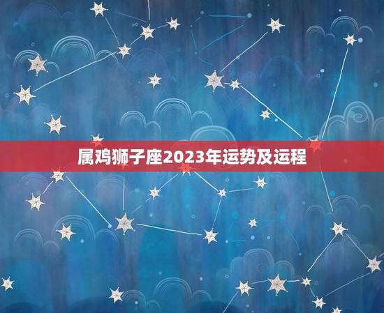 属鸡狮子座2023年运势及运程(狮子之魂腾飞鸡年大展宏图)