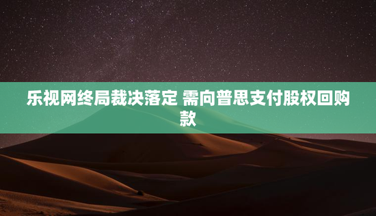 乐视网终局裁决落定 需向普思支付股权回购款
