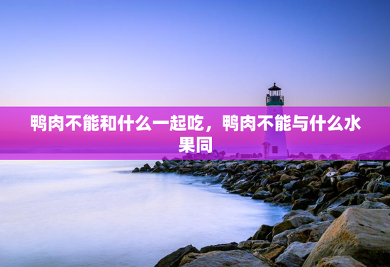 鸭肉不能和什么一起吃，鸭肉不能与什么水果同